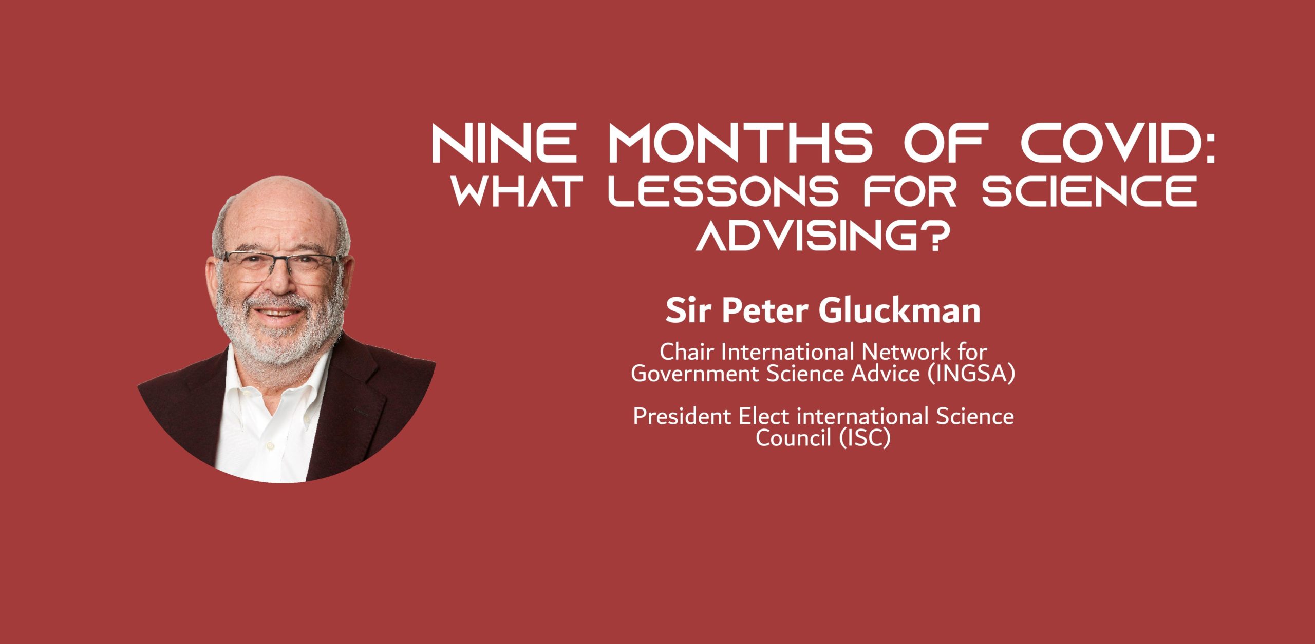 Image of a white man on a red background with the text: Nine months of COVID – what lessons for science advising? Sir Peter Gluckman Chair International Network for Government Science Advice (INGSA) President Elect international Science Council (ISC)